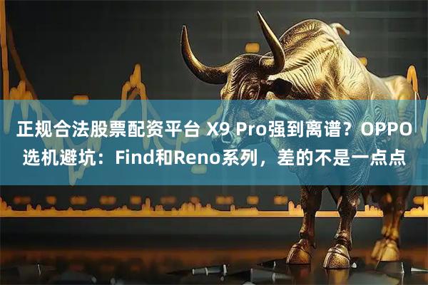 正规合法股票配资平台 X9 Pro强到离谱？OPPO选机避坑：Find和Reno系列，差的不是一点点