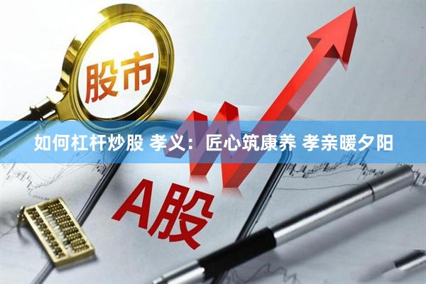 如何杠杆炒股 孝义：匠心筑康养 孝亲暖夕阳