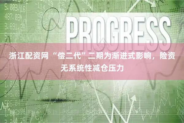浙江配资网 “偿二代”二期为渐进式影响，险资无系统性减仓压力