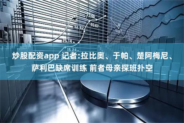 炒股配资app 记者:拉比奥、于帕、楚阿梅尼、萨利巴缺席训练 前者母亲探班扑空