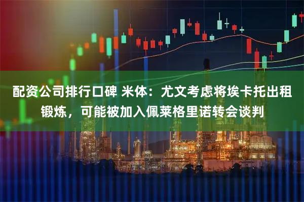 配资公司排行口碑 米体：尤文考虑将埃卡托出租锻炼，可能被加入佩莱格里诺转会谈判